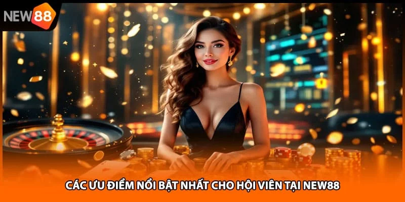 Các ưu điểm nổi bật nhất cho hội viên tại NEW88 Các ưu điểm nổi bật nhất cho hội viên tại NEW88