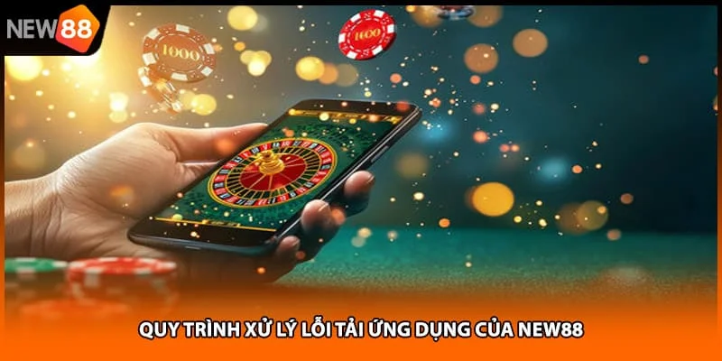 Quy trình xử lý lỗi tải ứng dụng của NEW88 Quy trình xử lý lỗi tải ứng dụng của NEW88